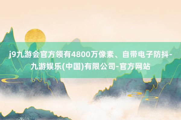 j9九游会官方领有4800万像素、自带电子防抖-九游娱乐(中国)有限公司-官方网站