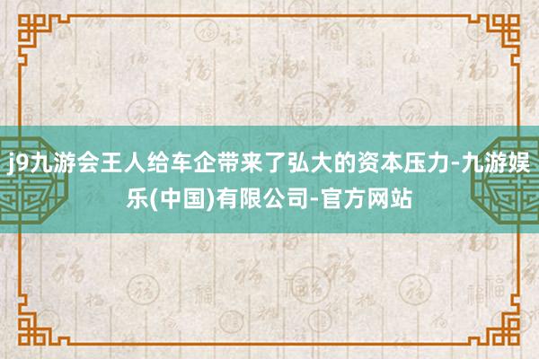 j9九游会王人给车企带来了弘大的资本压力-九游娱乐(中国)有限公司-官方网站