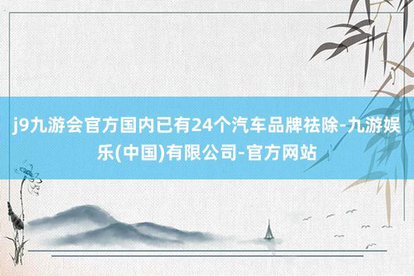 j9九游会官方国内已有24个汽车品牌祛除-九游娱乐(中国)有限公司-官方网站