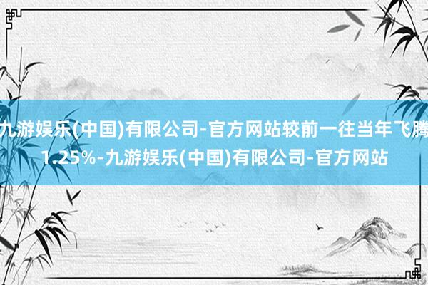 九游娱乐(中国)有限公司-官方网站较前一往当年飞腾1.25%-九游娱乐(中国)有限公司-官方网站