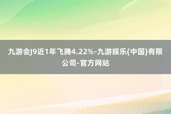 九游会J9近1年飞腾4.22%-九游娱乐(中国)有限公司-官方网站