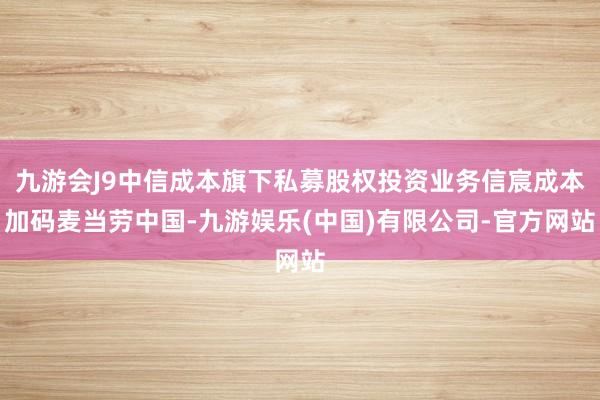 九游会J9中信成本旗下私募股权投资业务信宸成本加码麦当劳中国-九游娱乐(中国)有限公司-官方网站