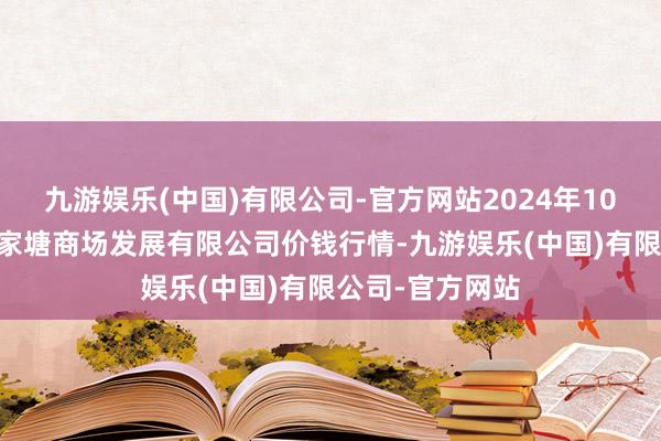 九游娱乐(中国)有限公司-官方网站2024年10月22日江苏凌家塘商场发展有限公司价钱行情-九游娱乐(中国)有限公司-官方网站