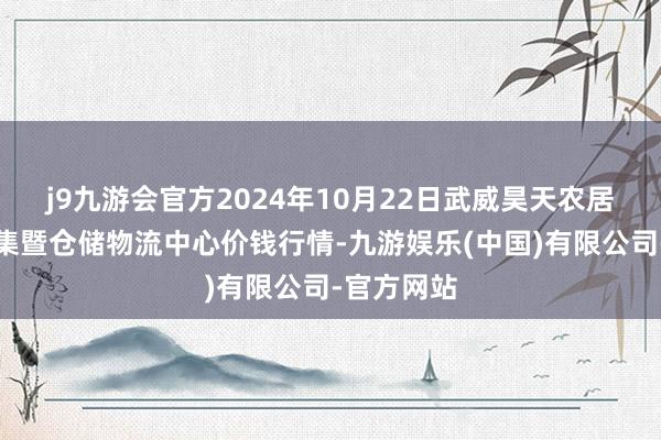 j9九游会官方2024年10月22日武威昊天农居品往来市集暨仓储物流中心价钱行情-九游娱乐(中国)有限公司-官方网站