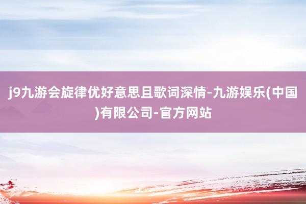 j9九游会旋律优好意思且歌词深情-九游娱乐(中国)有限公司-官方网站