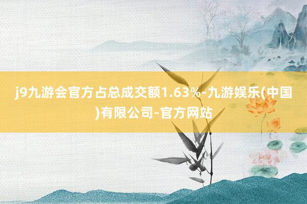 j9九游会官方占总成交额1.63%-九游娱乐(中国)有限公司-官方网站