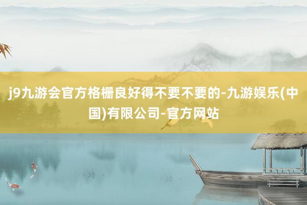 j9九游会官方格栅良好得不要不要的-九游娱乐(中国)有限公司-官方网站