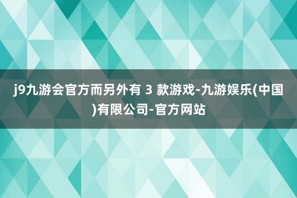 j9九游会官方而另外有 3 款游戏-九游娱乐(中国)有限公司-官方网站