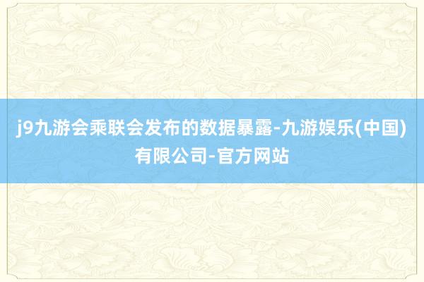 j9九游会乘联会发布的数据暴露-九游娱乐(中国)有限公司-官方网站