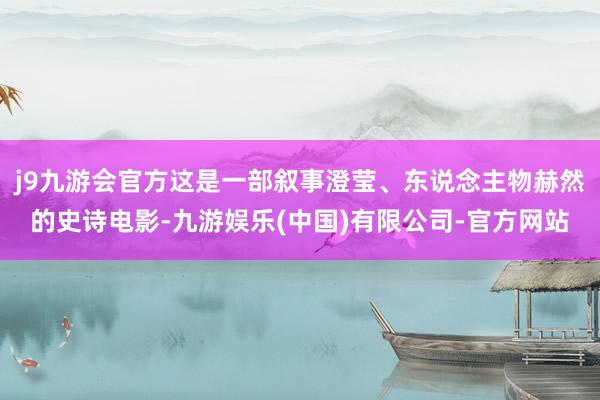 j9九游会官方这是一部叙事澄莹、东说念主物赫然的史诗电影-九游娱乐(中国)有限公司-官方网站