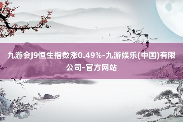 九游会J9恒生指数涨0.49%-九游娱乐(中国)有限公司-官方网站