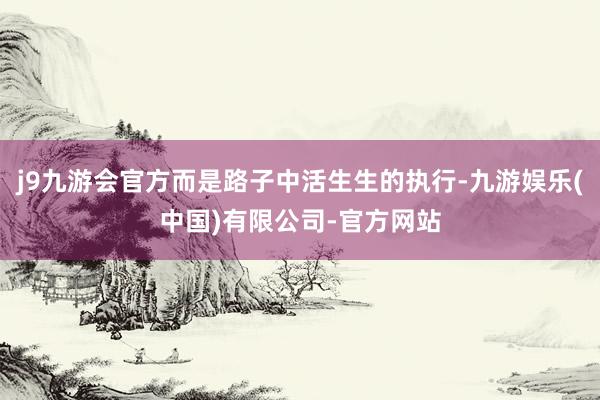 j9九游会官方而是路子中活生生的执行-九游娱乐(中国)有限公司-官方网站