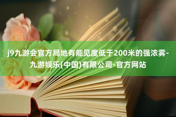 j9九游会官方局地有能见度低于200米的强浓雾-九游娱乐(中国)有限公司-官方网站