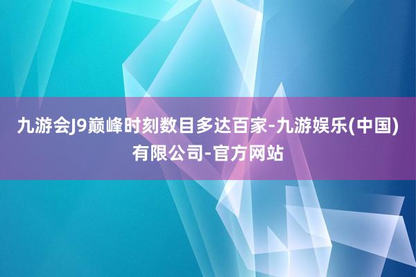 九游会J9巅峰时刻数目多达百家-九游娱乐(中国)有限公司-官方网站