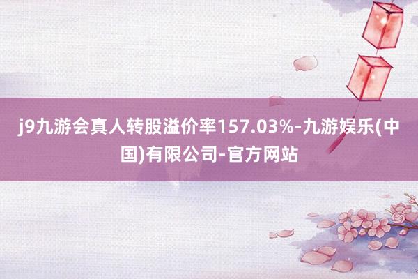 j9九游会真人转股溢价率157.03%-九游娱乐(中国)有限公司-官方网站