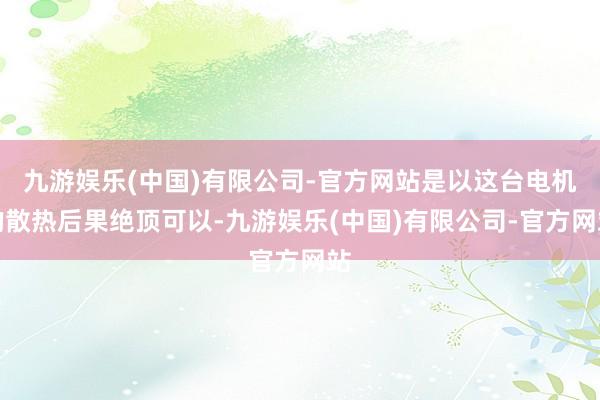 九游娱乐(中国)有限公司-官方网站是以这台电机的散热后果绝顶可以-九游娱乐(中国)有限公司-官方网站