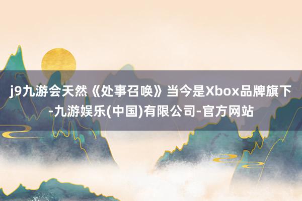 j9九游会天然《处事召唤》当今是Xbox品牌旗下-九游娱乐(中国)有限公司-官方网站