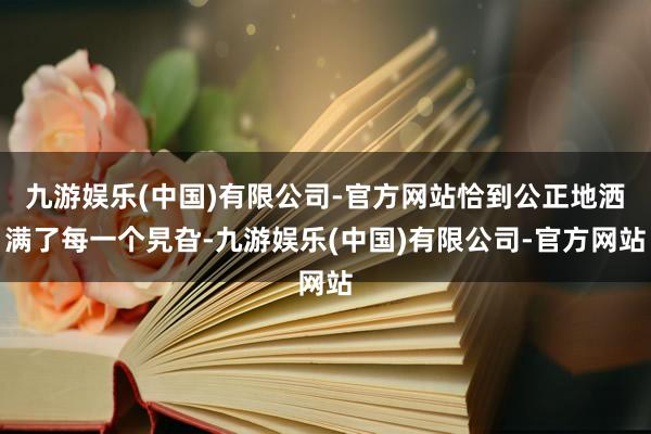 九游娱乐(中国)有限公司-官方网站恰到公正地洒满了每一个旯旮-九游娱乐(中国)有限公司-官方网站