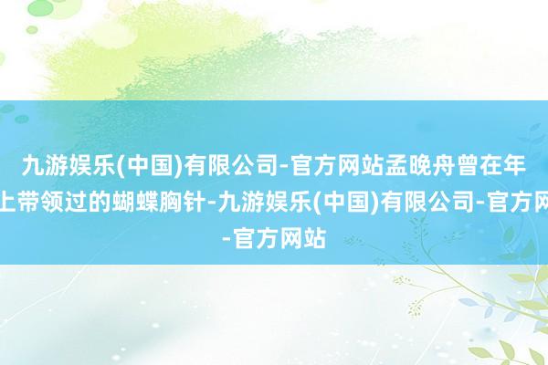 九游娱乐(中国)有限公司-官方网站孟晚舟曾在年会上带领过的蝴蝶胸针-九游娱乐(中国)有限公司-官方网站