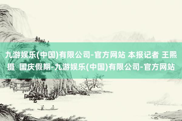 九游娱乐(中国)有限公司-官方网站 本报记者 王熙摄  国庆假期-九游娱乐(中国)有限公司-官方网站