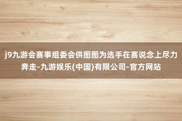 j9九游会赛事组委会供图图为选手在赛说念上尽力奔走-九游娱乐(中国)有限公司-官方网站