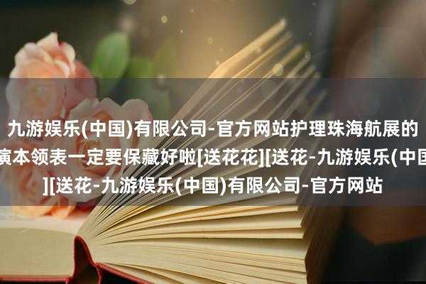 九游娱乐(中国)有限公司-官方网站护理珠海航展的一又友，这份遨游饰演本领表一定要保藏好啦[送花花][送花-九游娱乐(中国)有限公司-官方网站