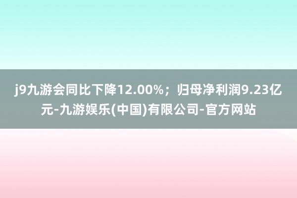 j9九游会同比下降12.00%；归母净利润9.23亿元-九游娱乐(中国)有限公司-官方网站