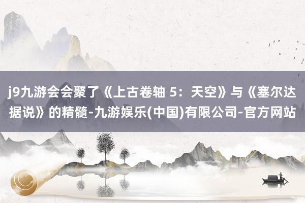 j9九游会会聚了《上古卷轴 5：天空》与《塞尔达据说》的精髓-九游娱乐(中国)有限公司-官方网站