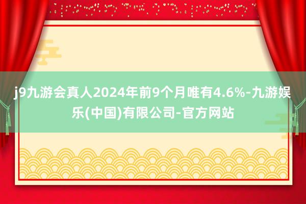 j9九游会真人2024年前9个月唯有4.6%-九游娱乐(中国)有限公司-官方网站