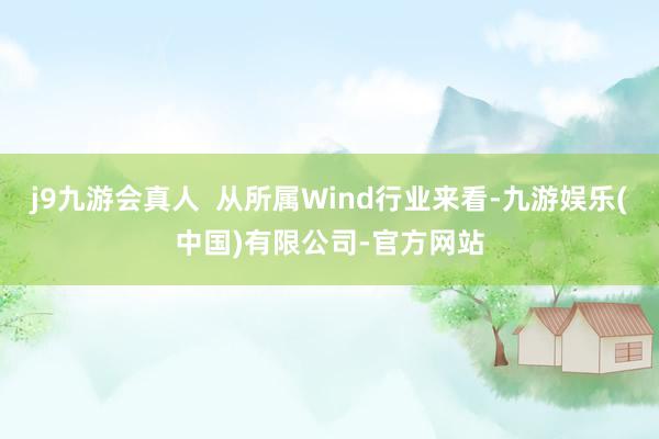 j9九游会真人  从所属Wind行业来看-九游娱乐(中国)有限公司-官方网站