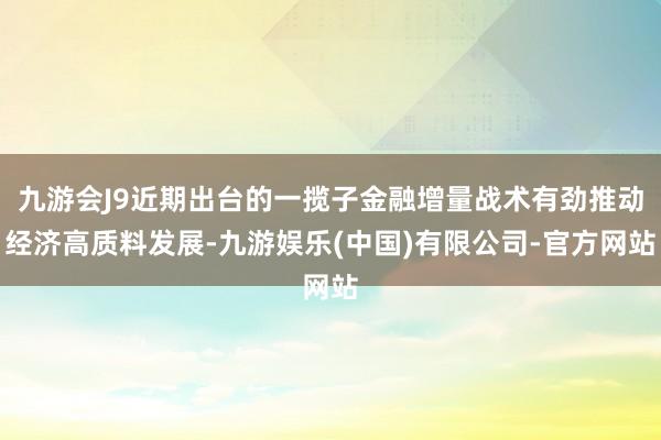 九游会J9近期出台的一揽子金融增量战术有劲推动经济高质料发展-九游娱乐(中国)有限公司-官方网站