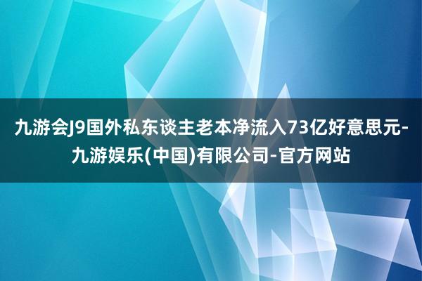 九游会J9国外私东谈主老本净流入73亿好意思元-九游娱乐(中国)有限公司-官方网站