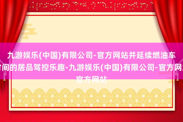 九游娱乐(中国)有限公司-官方网站并延续燃油车时间的居品驾控乐趣-九游娱乐(中国)有限公司-官方网站