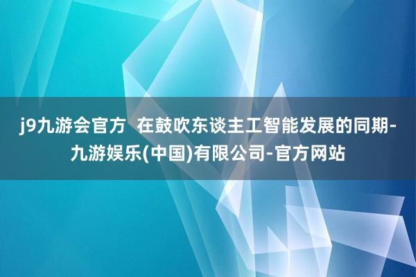 j9九游会官方  在鼓吹东谈主工智能发展的同期-九游娱乐(中国)有限公司-官方网站