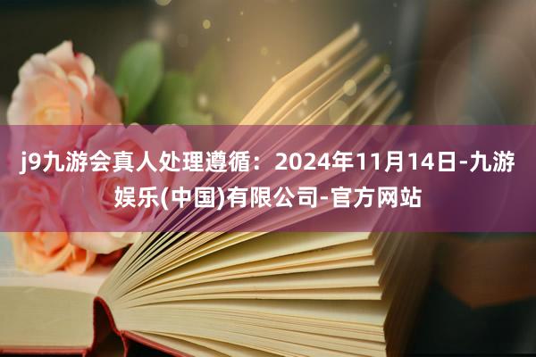 j9九游会真人处理遵循：2024年11月14日-九游娱乐(中国)有限公司-官方网站