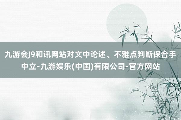 九游会J9和讯网站对文中论述、不雅点判断保合手中立-九游娱乐(中国)有限公司-官方网站