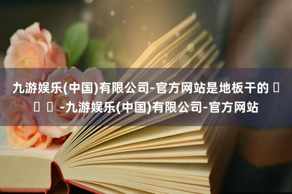 九游娱乐(中国)有限公司-官方网站是地板干的 ​​​-九游娱乐(中国)有限公司-官方网站