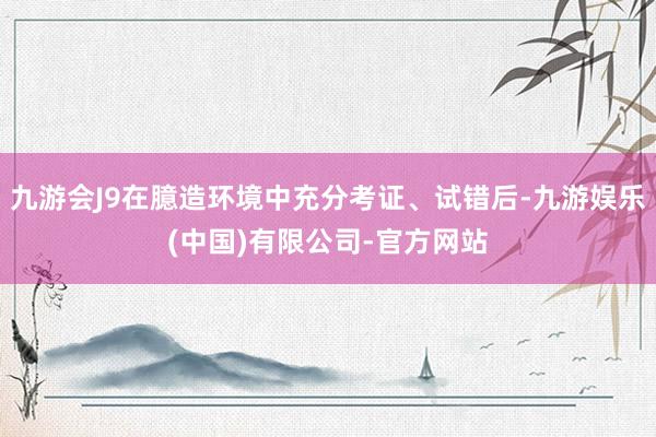 九游会J9在臆造环境中充分考证、试错后-九游娱乐(中国)有限公司-官方网站