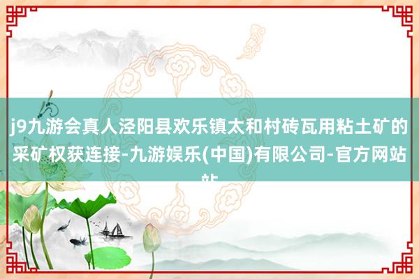 j9九游会真人泾阳县欢乐镇太和村砖瓦用粘土矿的采矿权获连接-九游娱乐(中国)有限公司-官方网站