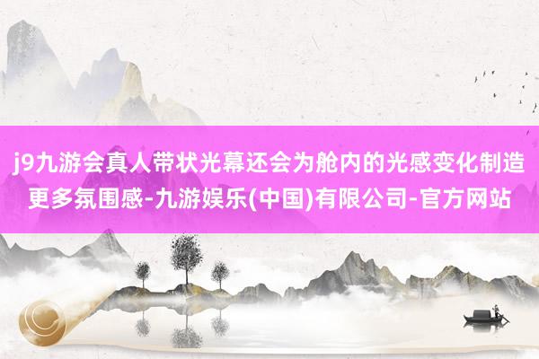 j9九游会真人带状光幕还会为舱内的光感变化制造更多氛围感-九游娱乐(中国)有限公司-官方网站