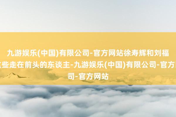 九游娱乐(中国)有限公司-官方网站徐寿辉和刘福通这些走在前头的东谈主-九游娱乐(中国)有限公司-官方网站