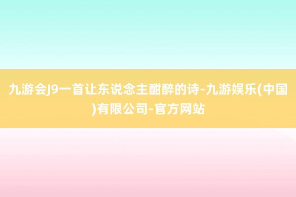 九游会J9一首让东说念主酣醉的诗-九游娱乐(中国)有限公司-官方网站