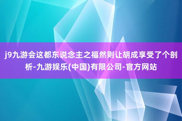 j9九游会这都东说念主之福然则让胡成享受了个剖析-九游娱乐(中国)有限公司-官方网站