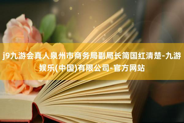 j9九游会真人泉州市商务局副局长简国红清楚-九游娱乐(中国)有限公司-官方网站