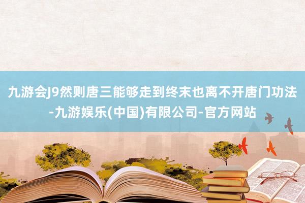 九游会J9然则唐三能够走到终末也离不开唐门功法-九游娱乐(中国)有限公司-官方网站