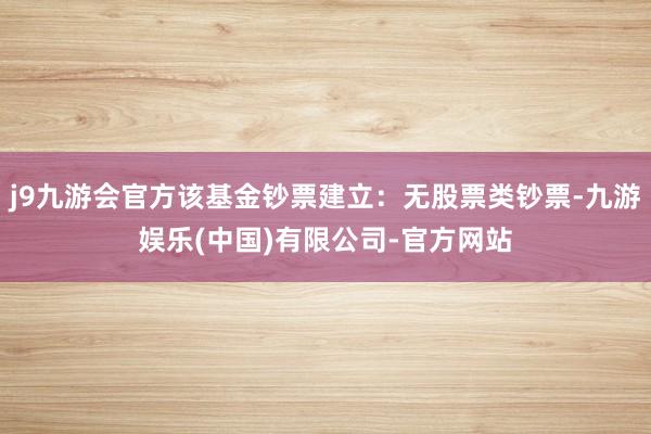 j9九游会官方该基金钞票建立：无股票类钞票-九游娱乐(中国)有限公司-官方网站