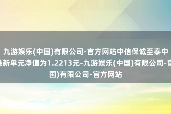 九游娱乐(中国)有限公司-官方网站中信保诚至泰中短债A最新单元净值为1.2213元-九游娱乐(中国)有限公司-官方网站