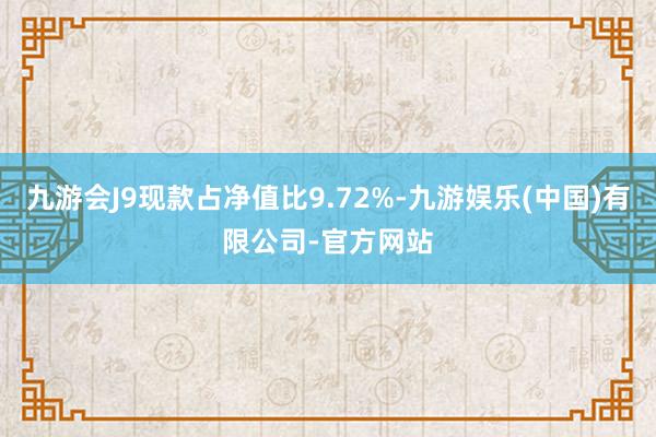 九游会J9现款占净值比9.72%-九游娱乐(中国)有限公司-官方网站