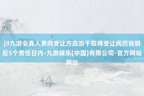 j9九游会真人意向受让方应当于取得受让阅历说明后5个责任日内-九游娱乐(中国)有限公司-官方网站