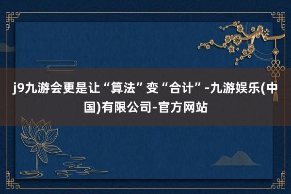 j9九游会更是让“算法”变“合计”-九游娱乐(中国)有限公司-官方网站